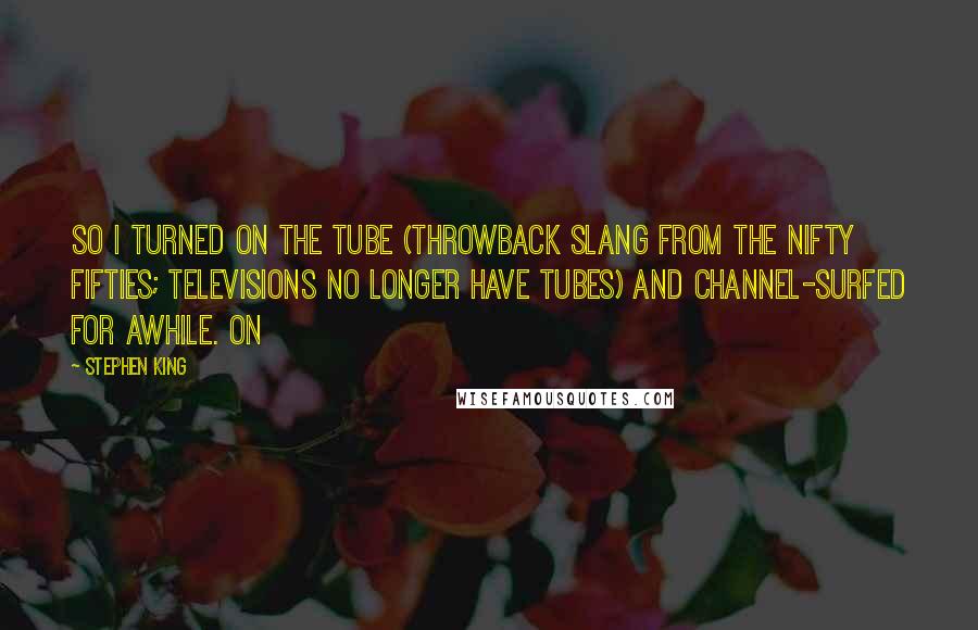 Stephen King Quotes: So I turned on the tube (throwback slang from the Nifty Fifties; televisions no longer have tubes) and channel-surfed for awhile. On