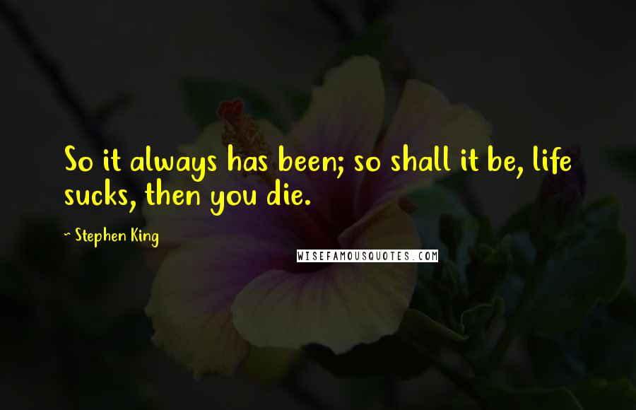 Stephen King Quotes: So it always has been; so shall it be, life sucks, then you die.