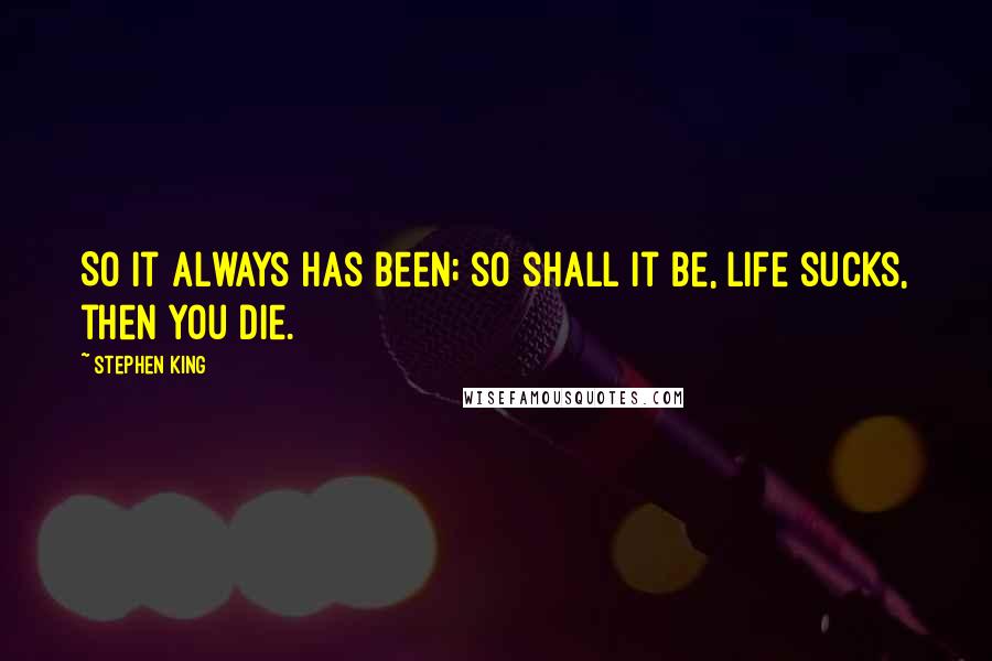 Stephen King Quotes: So it always has been; so shall it be, life sucks, then you die.