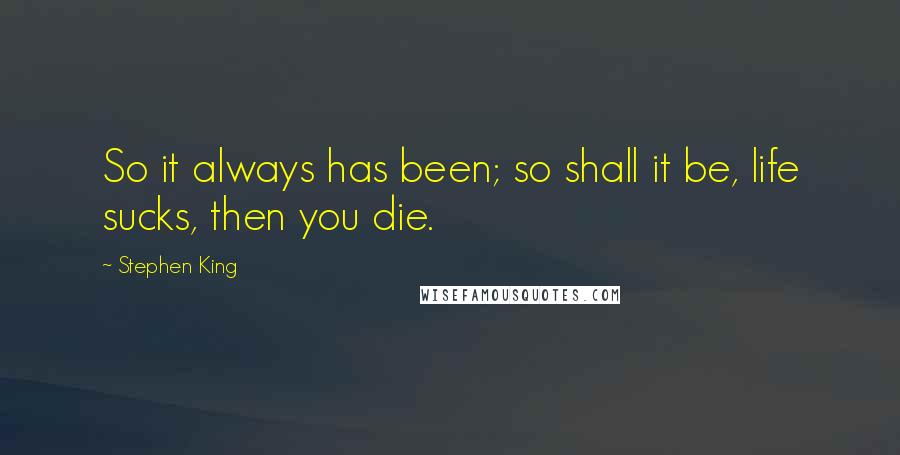 Stephen King Quotes: So it always has been; so shall it be, life sucks, then you die.