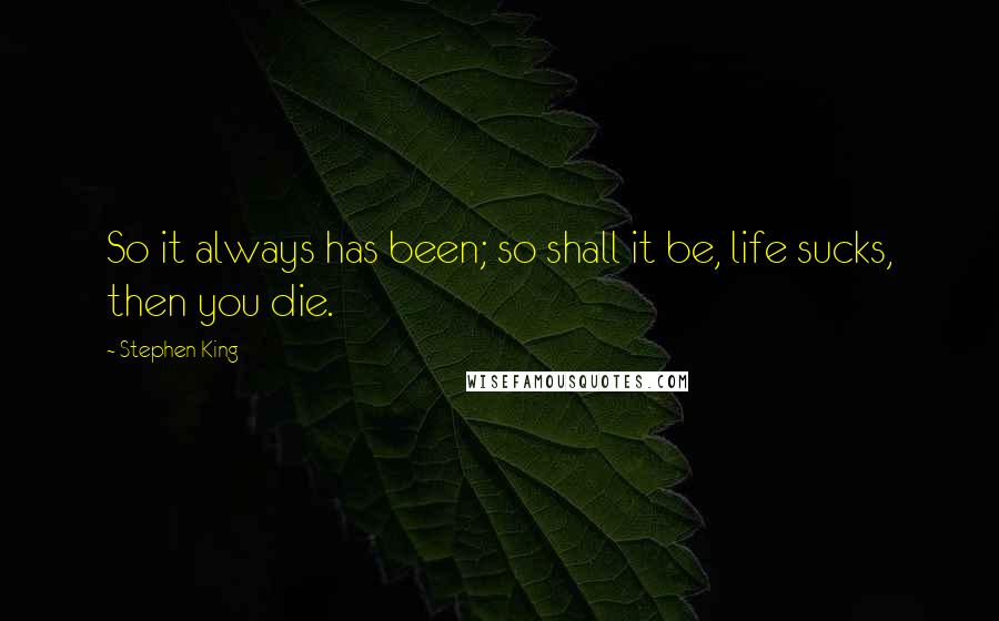 Stephen King Quotes: So it always has been; so shall it be, life sucks, then you die.