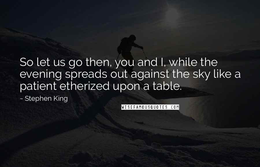 Stephen King Quotes: So let us go then, you and I, while the evening spreads out against the sky like a patient etherized upon a table.