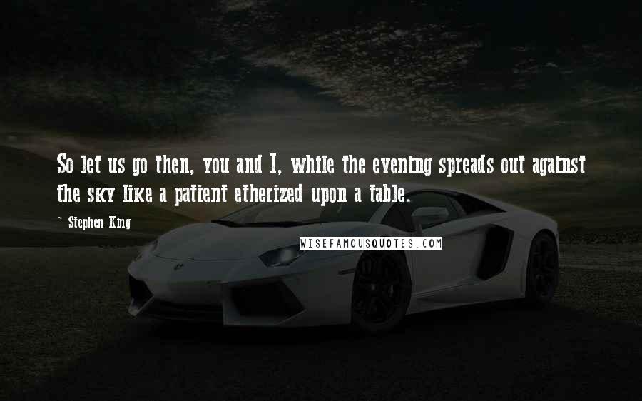 Stephen King Quotes: So let us go then, you and I, while the evening spreads out against the sky like a patient etherized upon a table.