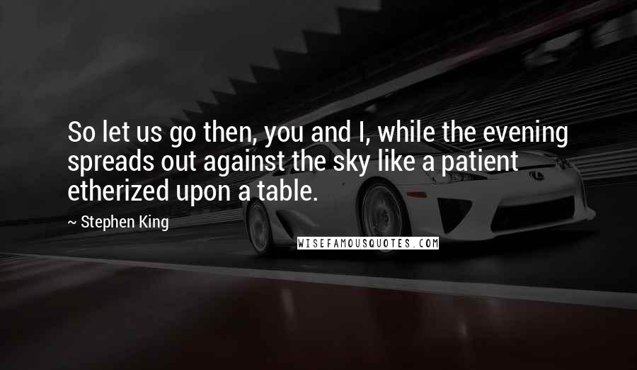 Stephen King Quotes: So let us go then, you and I, while the evening spreads out against the sky like a patient etherized upon a table.