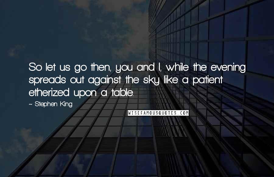 Stephen King Quotes: So let us go then, you and I, while the evening spreads out against the sky like a patient etherized upon a table.