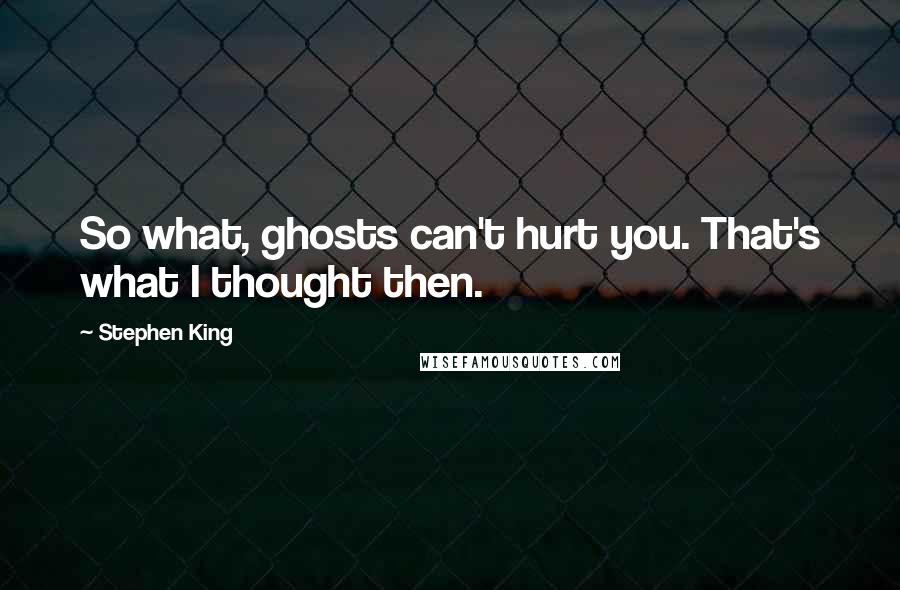 Stephen King Quotes: So what, ghosts can't hurt you. That's what I thought then.