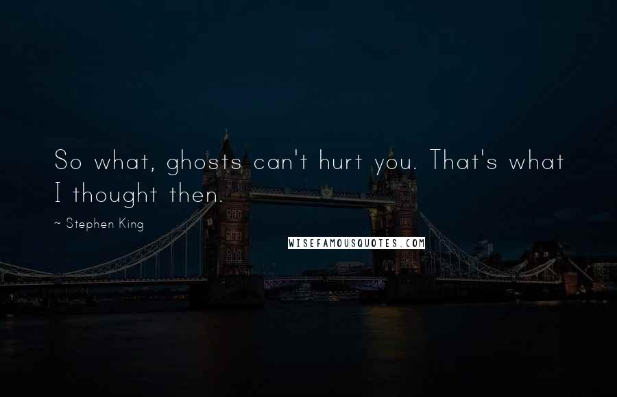 Stephen King Quotes: So what, ghosts can't hurt you. That's what I thought then.