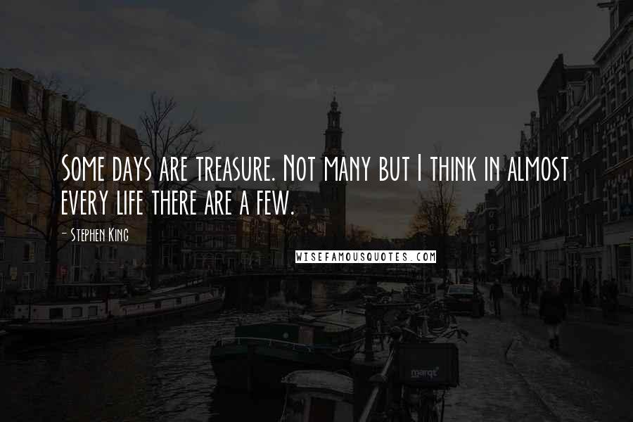 Stephen King Quotes: Some days are treasure. Not many but I think in almost every life there are a few.