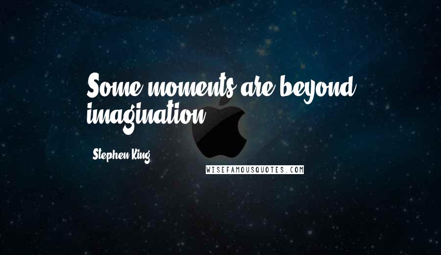 Stephen King Quotes: Some moments are beyond imagination.