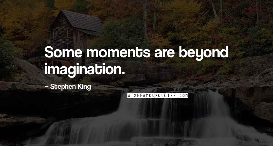 Stephen King Quotes: Some moments are beyond imagination.