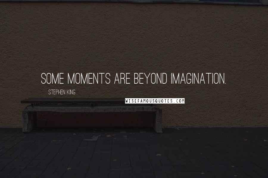 Stephen King Quotes: Some moments are beyond imagination.