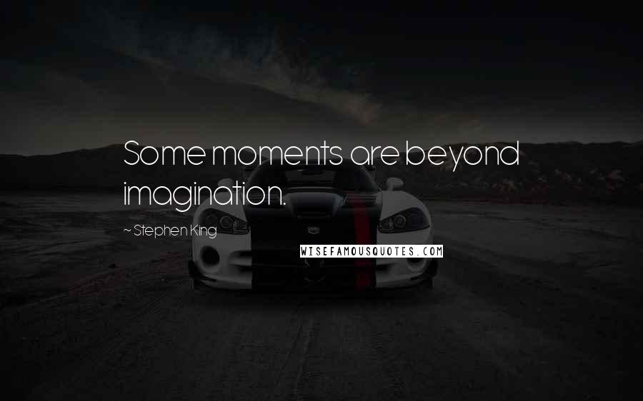Stephen King Quotes: Some moments are beyond imagination.