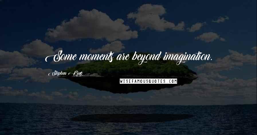 Stephen King Quotes: Some moments are beyond imagination.