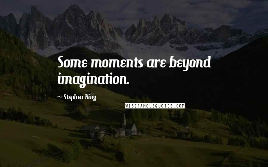 Stephen King Quotes: Some moments are beyond imagination.