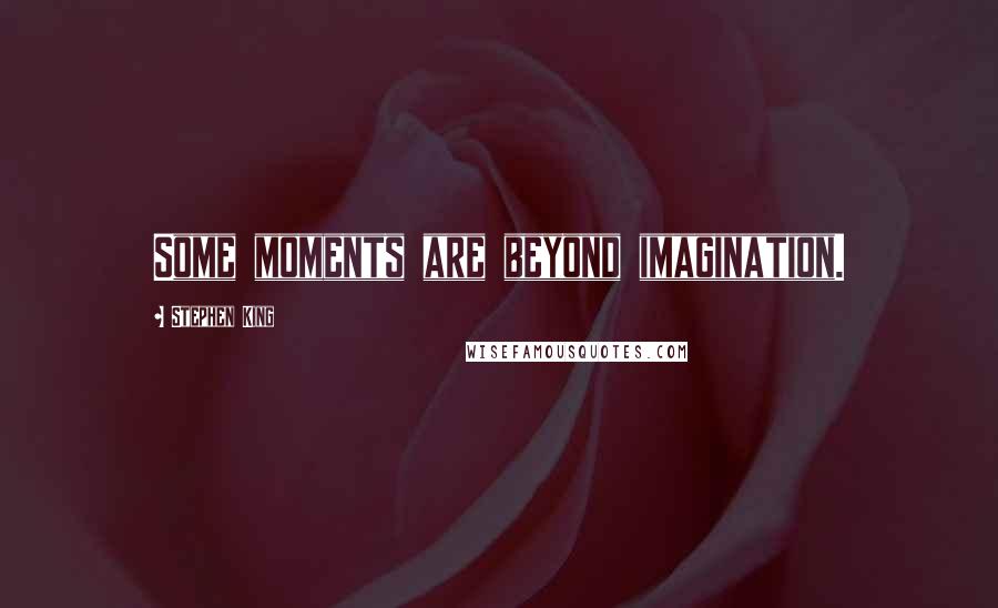 Stephen King Quotes: Some moments are beyond imagination.
