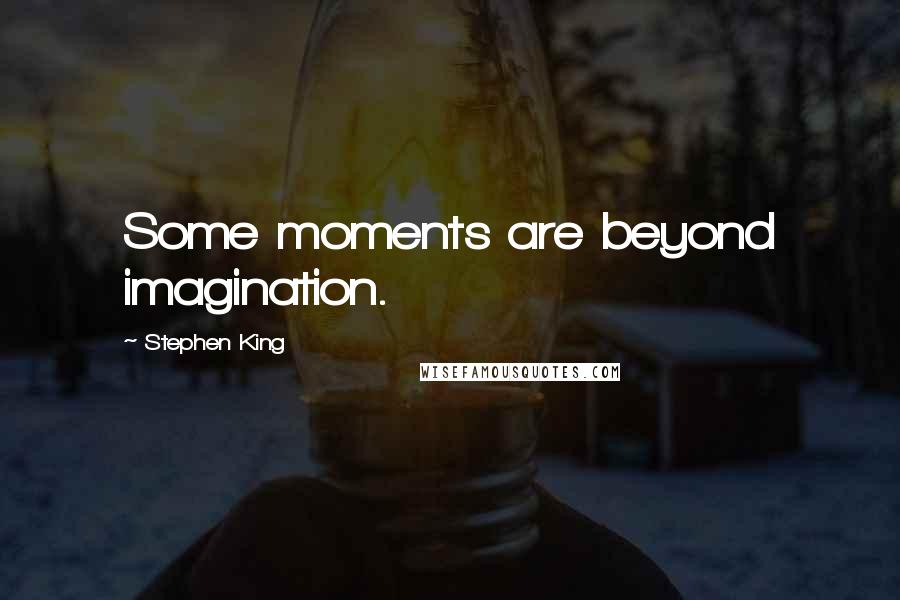 Stephen King Quotes: Some moments are beyond imagination.