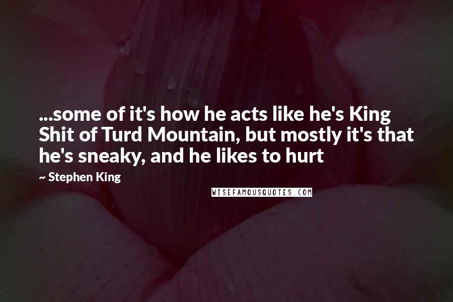 Stephen King Quotes: ...some of it's how he acts like he's King Shit of Turd Mountain, but mostly it's that he's sneaky, and he likes to hurt