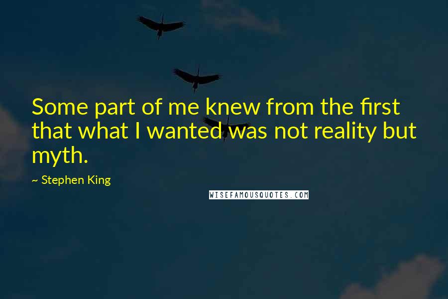 Stephen King Quotes: Some part of me knew from the first that what I wanted was not reality but myth.