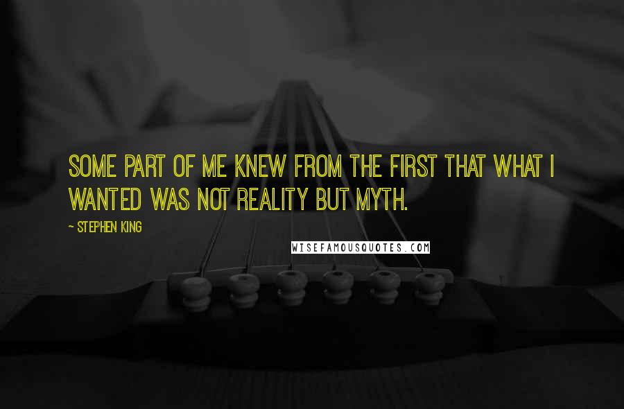 Stephen King Quotes: Some part of me knew from the first that what I wanted was not reality but myth.