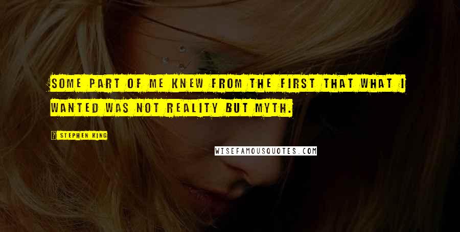 Stephen King Quotes: Some part of me knew from the first that what I wanted was not reality but myth.