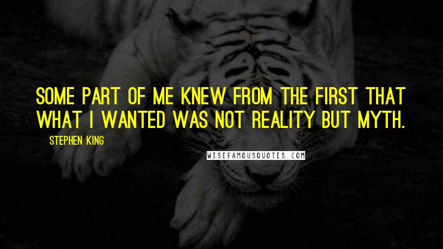 Stephen King Quotes: Some part of me knew from the first that what I wanted was not reality but myth.