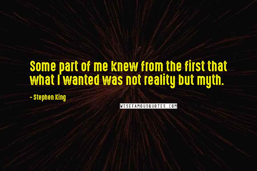 Stephen King Quotes: Some part of me knew from the first that what I wanted was not reality but myth.