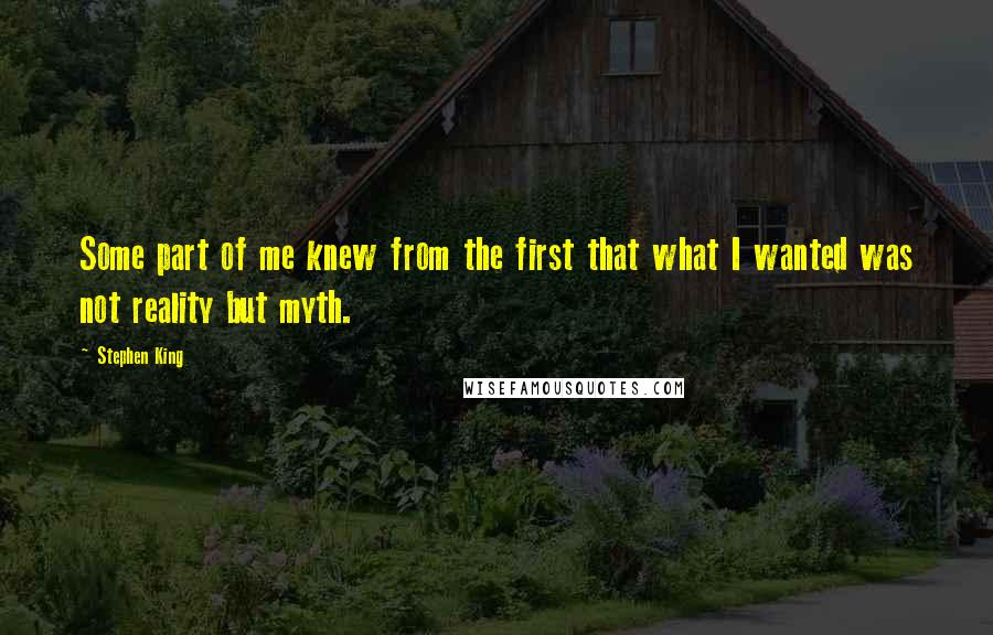 Stephen King Quotes: Some part of me knew from the first that what I wanted was not reality but myth.