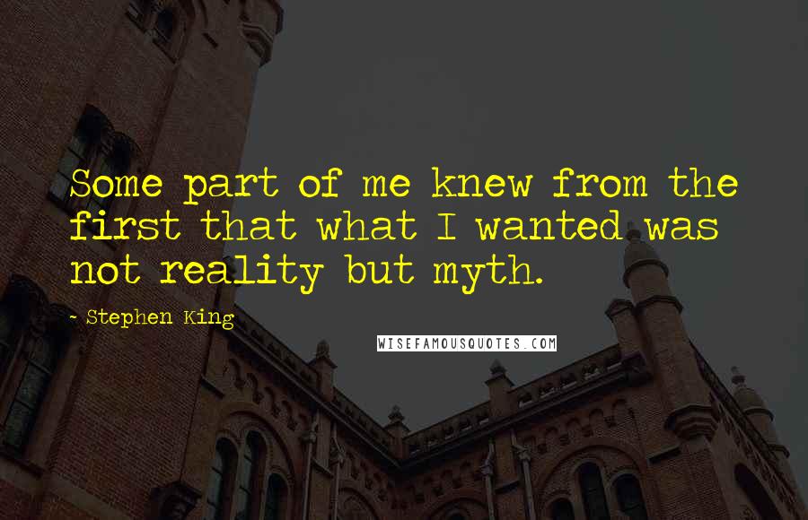 Stephen King Quotes: Some part of me knew from the first that what I wanted was not reality but myth.