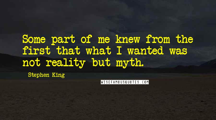 Stephen King Quotes: Some part of me knew from the first that what I wanted was not reality but myth.