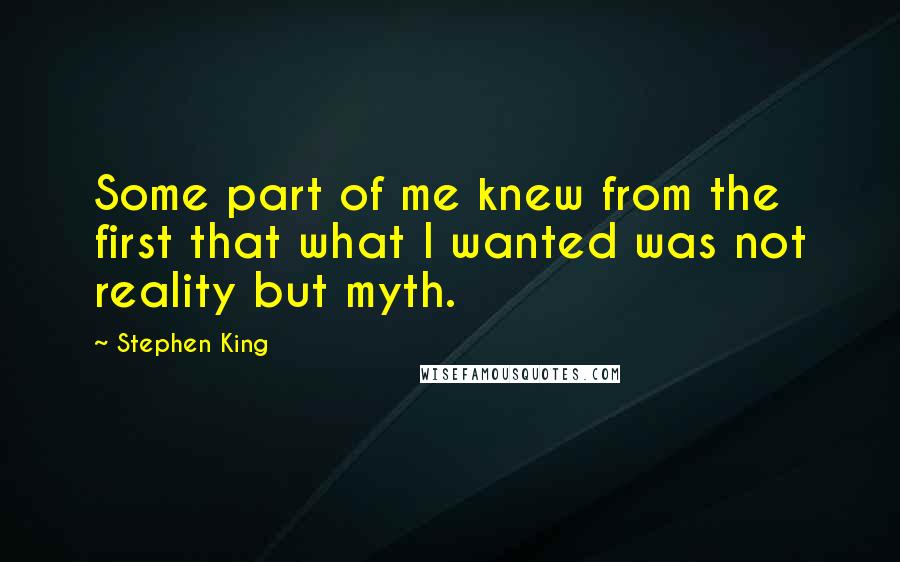 Stephen King Quotes: Some part of me knew from the first that what I wanted was not reality but myth.