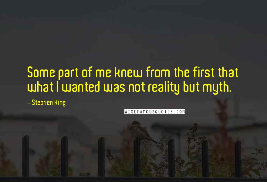 Stephen King Quotes: Some part of me knew from the first that what I wanted was not reality but myth.