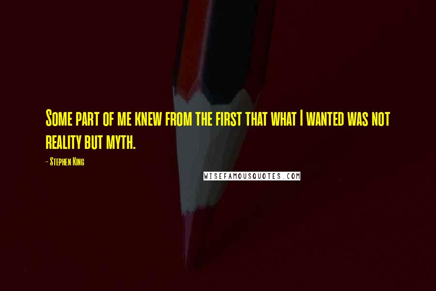 Stephen King Quotes: Some part of me knew from the first that what I wanted was not reality but myth.