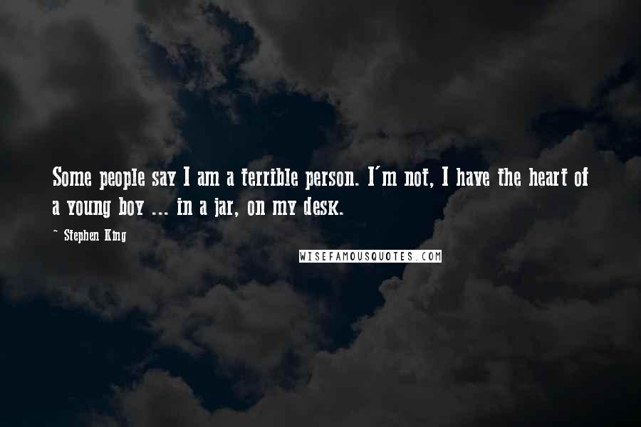 Stephen King Quotes: Some people say I am a terrible person. I'm not, I have the heart of a young boy ... in a jar, on my desk.
