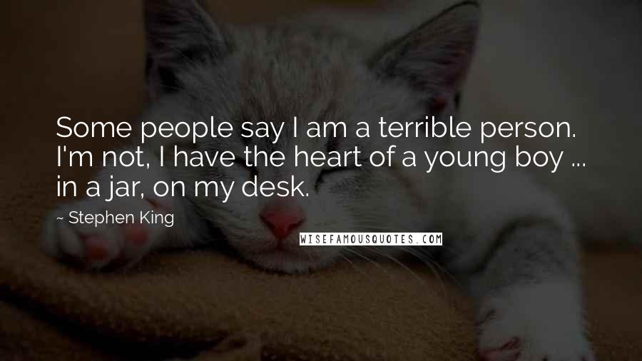 Stephen King Quotes: Some people say I am a terrible person. I'm not, I have the heart of a young boy ... in a jar, on my desk.