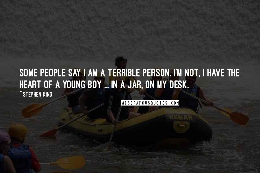 Stephen King Quotes: Some people say I am a terrible person. I'm not, I have the heart of a young boy ... in a jar, on my desk.