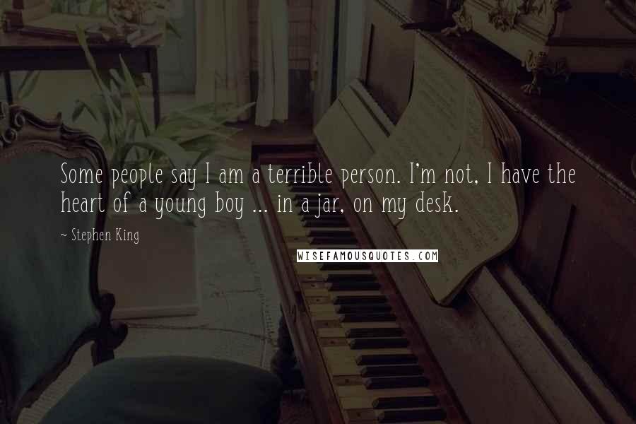 Stephen King Quotes: Some people say I am a terrible person. I'm not, I have the heart of a young boy ... in a jar, on my desk.