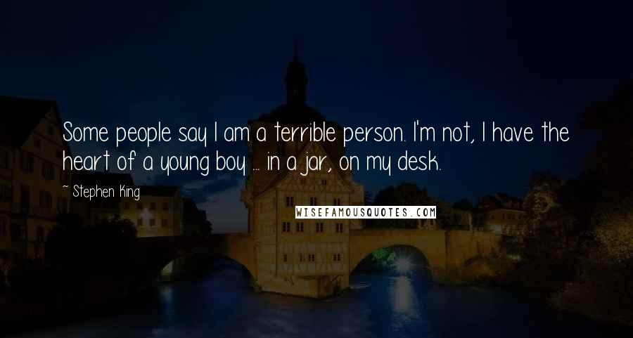Stephen King Quotes: Some people say I am a terrible person. I'm not, I have the heart of a young boy ... in a jar, on my desk.