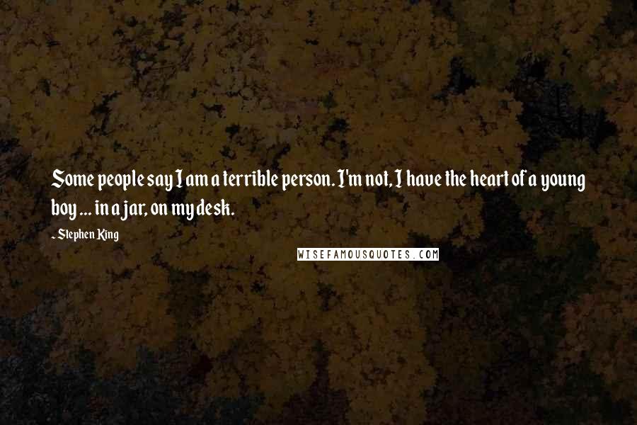 Stephen King Quotes: Some people say I am a terrible person. I'm not, I have the heart of a young boy ... in a jar, on my desk.