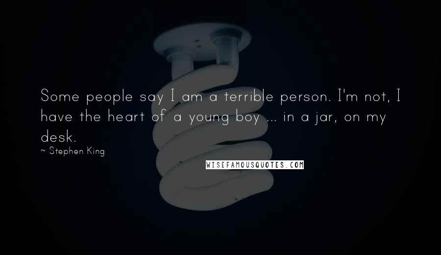 Stephen King Quotes: Some people say I am a terrible person. I'm not, I have the heart of a young boy ... in a jar, on my desk.