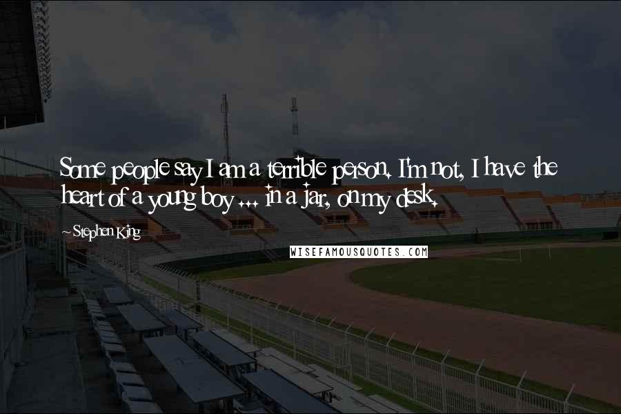 Stephen King Quotes: Some people say I am a terrible person. I'm not, I have the heart of a young boy ... in a jar, on my desk.