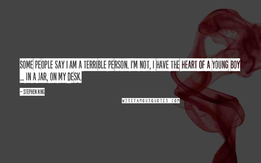 Stephen King Quotes: Some people say I am a terrible person. I'm not, I have the heart of a young boy ... in a jar, on my desk.