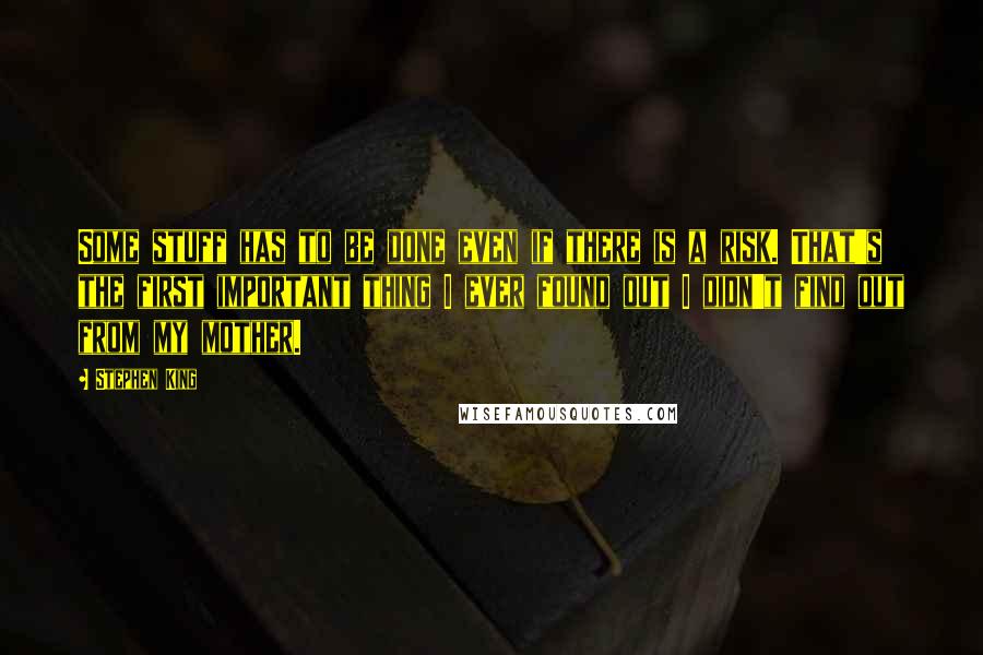Stephen King Quotes: Some stuff has to be done even if there is a risk. That's the first important thing I ever found out I didn't find out from my mother.