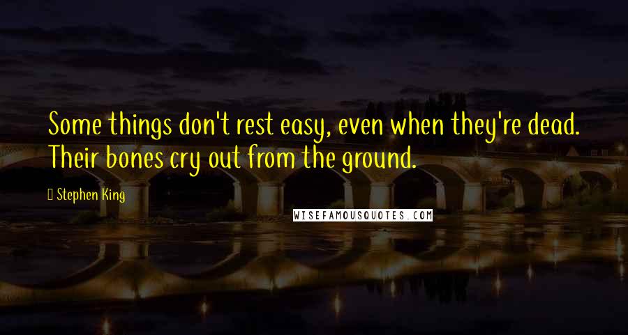 Stephen King Quotes: Some things don't rest easy, even when they're dead. Their bones cry out from the ground.