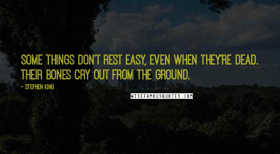 Stephen King Quotes: Some things don't rest easy, even when they're dead. Their bones cry out from the ground.