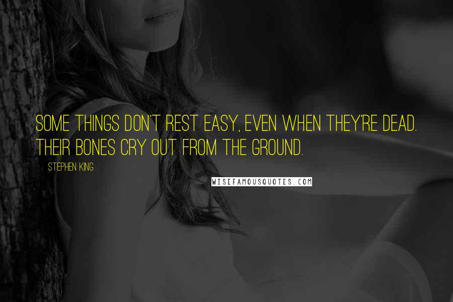 Stephen King Quotes: Some things don't rest easy, even when they're dead. Their bones cry out from the ground.