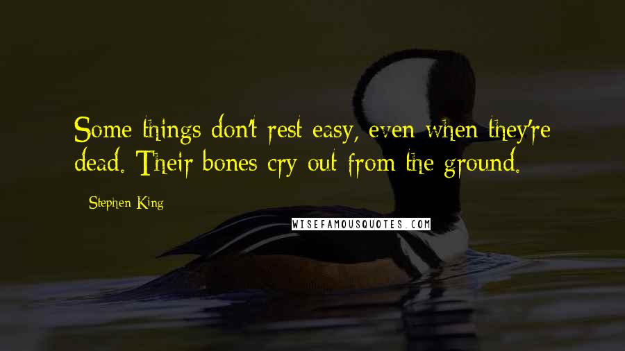 Stephen King Quotes: Some things don't rest easy, even when they're dead. Their bones cry out from the ground.