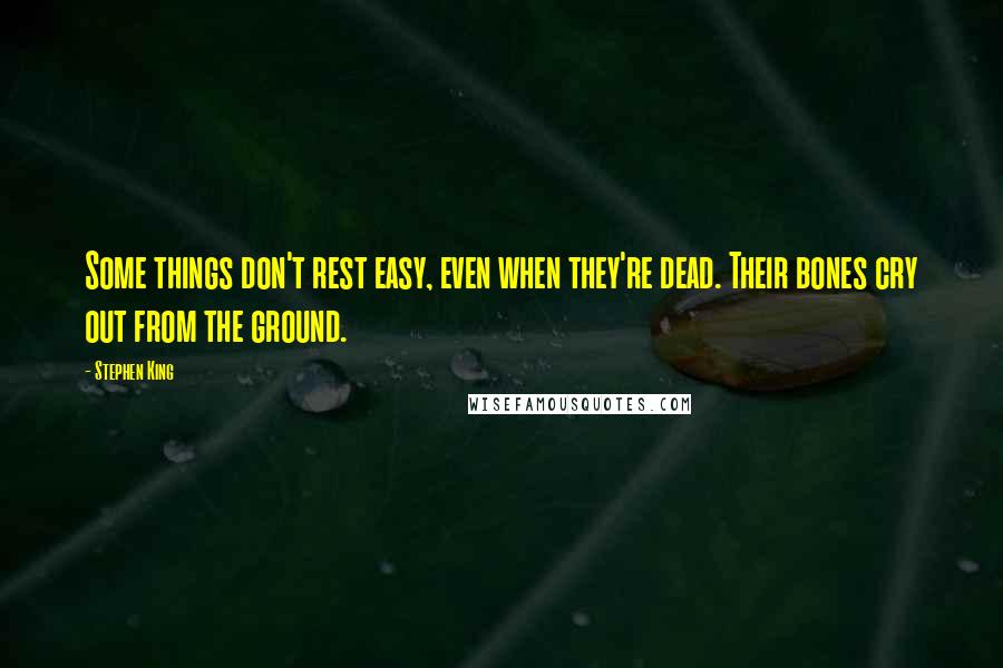 Stephen King Quotes: Some things don't rest easy, even when they're dead. Their bones cry out from the ground.