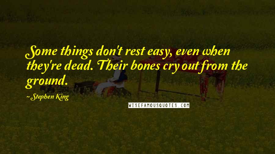 Stephen King Quotes: Some things don't rest easy, even when they're dead. Their bones cry out from the ground.