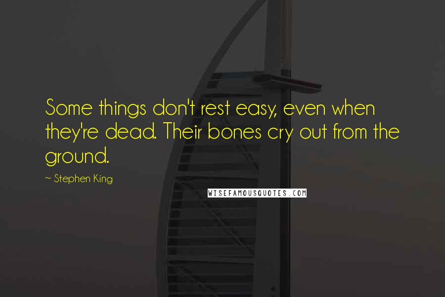 Stephen King Quotes: Some things don't rest easy, even when they're dead. Their bones cry out from the ground.