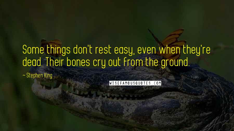 Stephen King Quotes: Some things don't rest easy, even when they're dead. Their bones cry out from the ground.